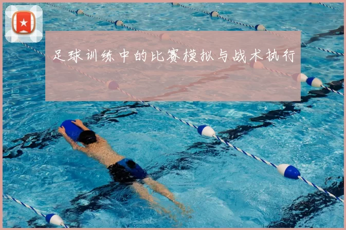 足球训练中的比赛模拟与战术执行