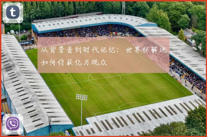从背景音到时代记忆：世界杯解说如何俘获亿万观众