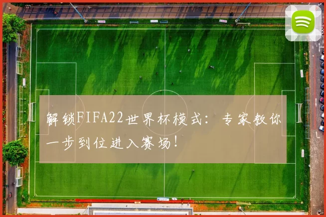解锁FIFA22世界杯模式:专家教你一步到位进入赛场!