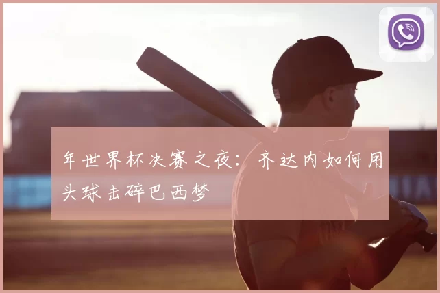 年世界杯决赛之夜:齐达内如何用头球击碎巴西梦