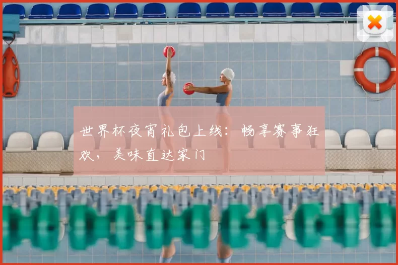 世界杯夜宵礼包上线：畅享赛事狂欢，美味直达家门