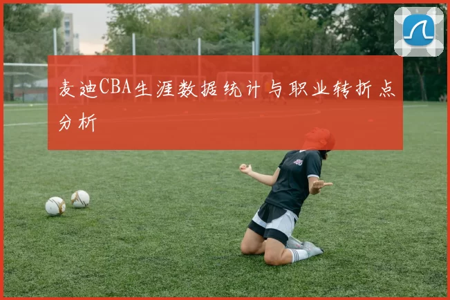 麦迪CBA生涯数据统计与职业转折点分析
