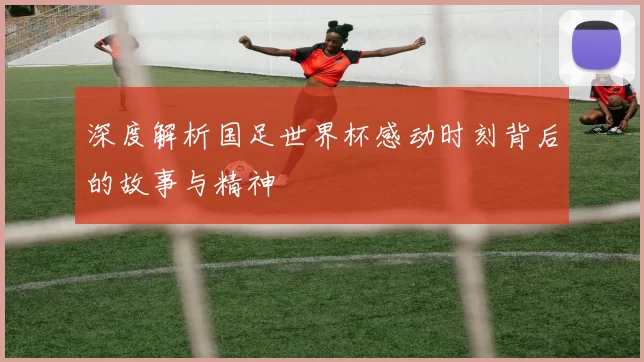 深度解析国足世界杯感动时刻背后的故事与精神
