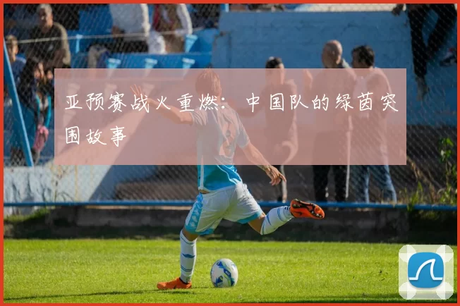 亚预赛战火重燃：中国队的绿茵突围故事