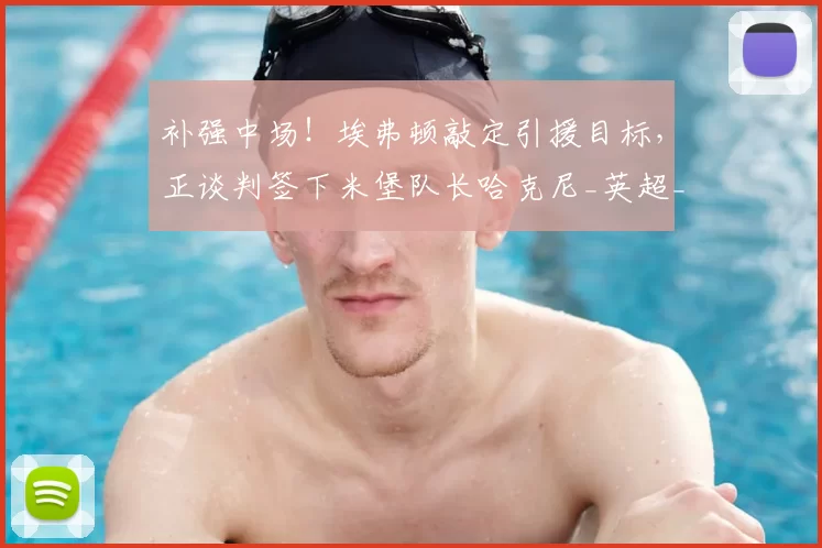 补强中场!埃弗顿敲定引援目标,正谈判签下米堡队长哈克尼_英超_英冠_赛场