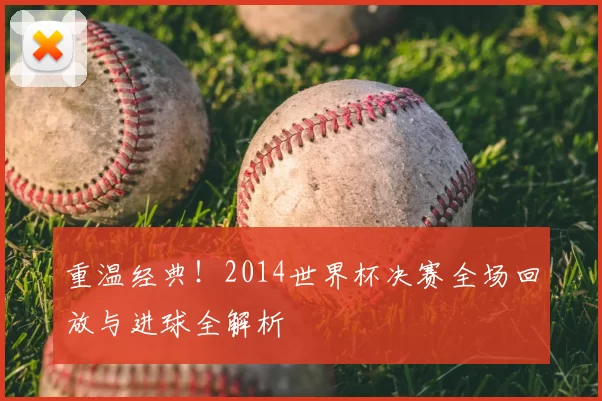 重温经典！2014世界杯决赛全场回放与进球全解析