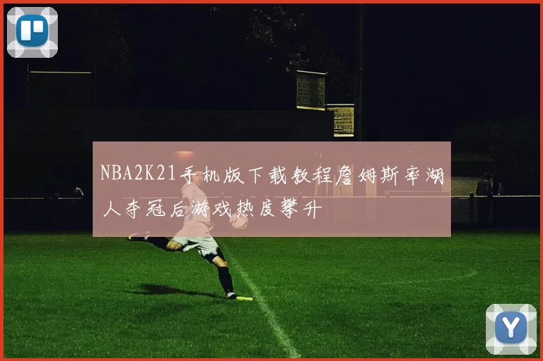 NBA2K21手机版下载教程詹姆斯率湖人夺冠后游戏热度攀升