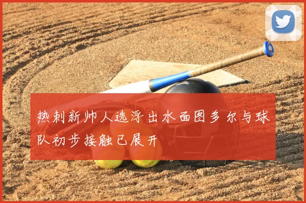 热刺新帅人选浮出水面图多尔与球队初步接触已展开