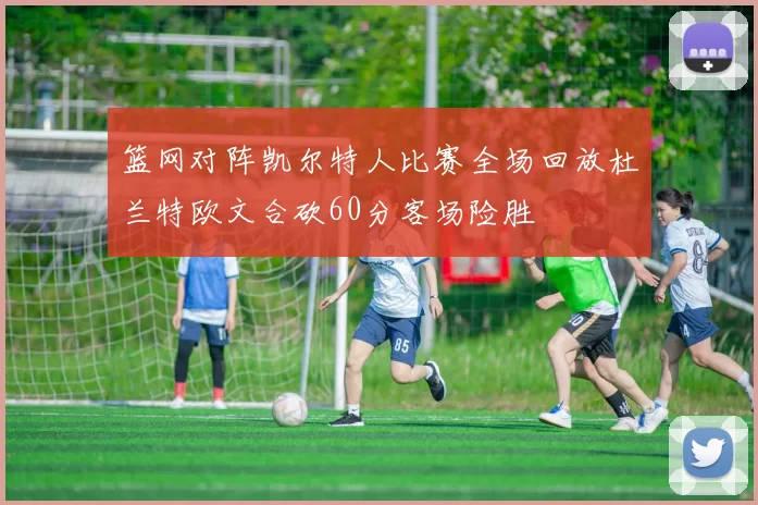篮网对阵凯尔特人比赛全场回放杜兰特欧文合砍60分客场险胜