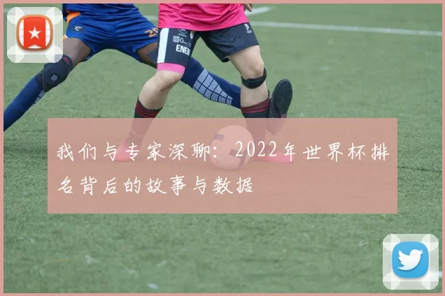 我们与专家深聊：2022年世界杯排名背后的故事与数据