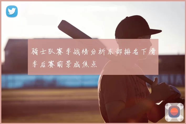 骑士队赛季战绩分析东部排名下滑季后赛前景成焦点