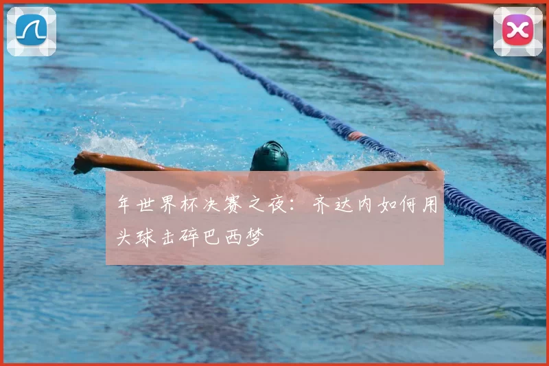 年世界杯决赛之夜:齐达内如何用头球击碎巴西梦