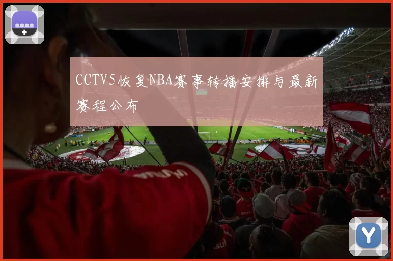 CCTV5恢复NBA赛事转播安排与最新赛程公布