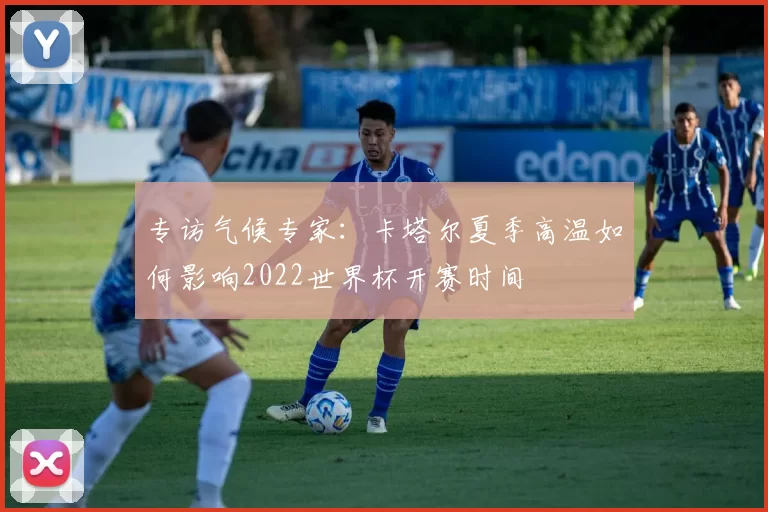 专访气候专家:卡塔尔夏季高温如何影响2022世界杯开赛时间