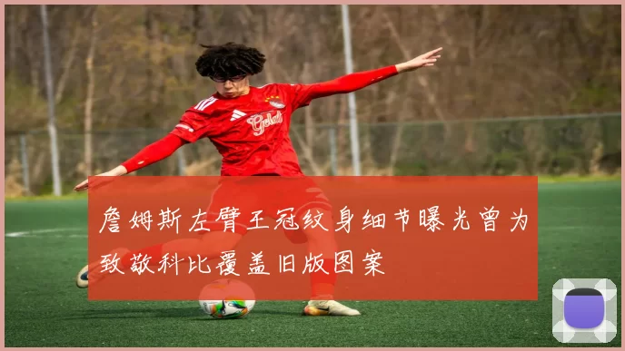 詹姆斯左臂王冠纹身细节曝光曾为致敬科比覆盖旧版图案