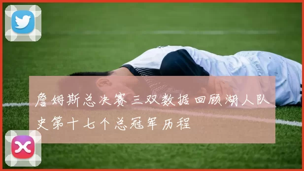 詹姆斯总决赛三双数据回顾湖人队史第十七个总冠军历程