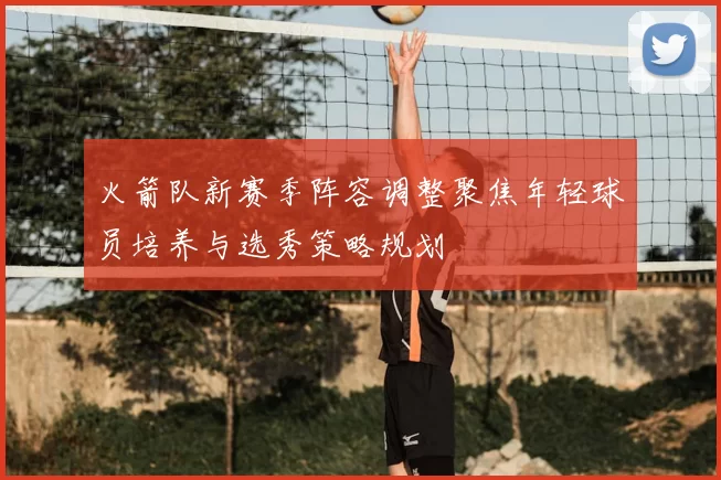 火箭队新赛季阵容调整聚焦年轻球员培养与选秀策略规划