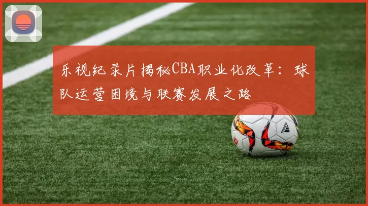 乐视纪录片揭秘CBA职业化改革:球队运营困境与联赛发展之路