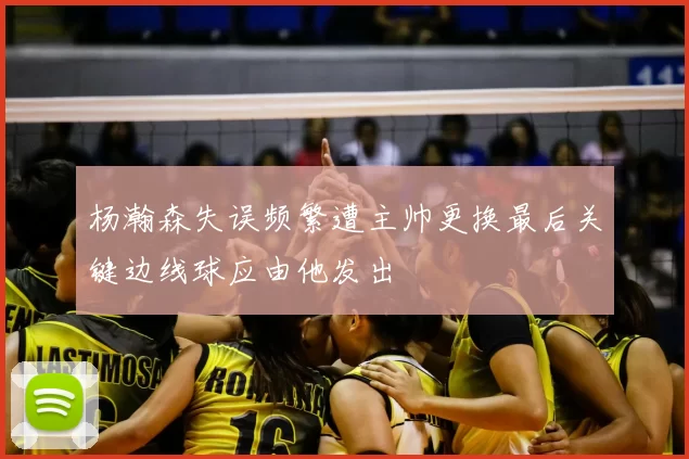 杨瀚森失误频繁遭主帅更换最后关键边线球应由他发出