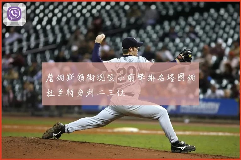 詹姆斯领衔现役小前锋排名塔图姆杜兰特分列二三位