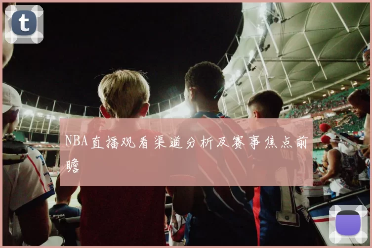 NBA直播观看渠道分析及赛事焦点前瞻
