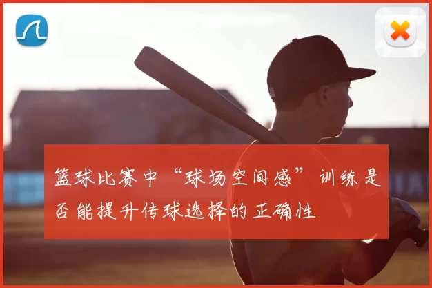 篮球比赛中“球场空间感”训练是否能提升传球选择的正确性