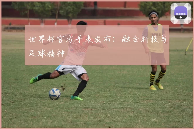 世界杯官方手表发布：融合科技与足球精神