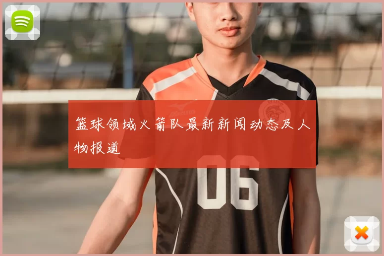 篮球领域火箭队最新新闻动态及人物报道