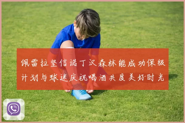 佩雷拉坚信诺丁汉森林能成功保级计划与球迷庆祝喝酒共度美好时光