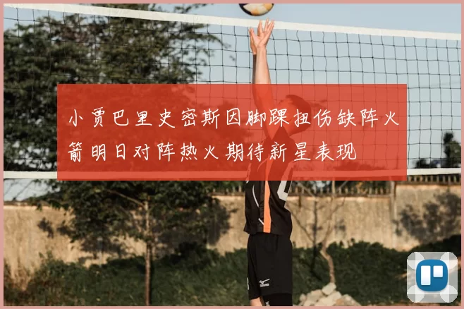 小贾巴里史密斯因脚踝扭伤缺阵火箭明日对阵热火期待新星表现