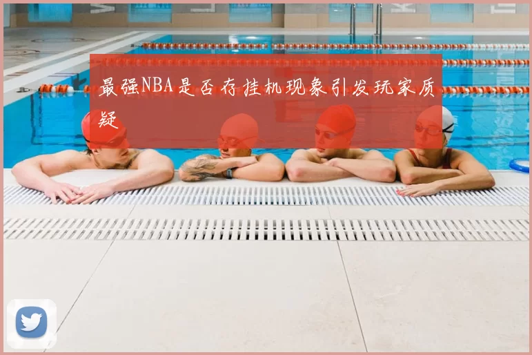 最强NBA是否存挂机现象引发玩家质疑