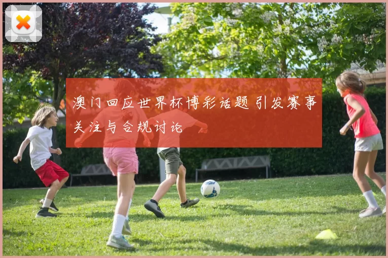 澳门回应世界杯博彩话题 引发赛事关注与合规讨论
