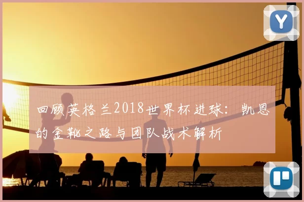 回顾英格兰2018世界杯进球：凯恩的金靴之路与团队战术解析