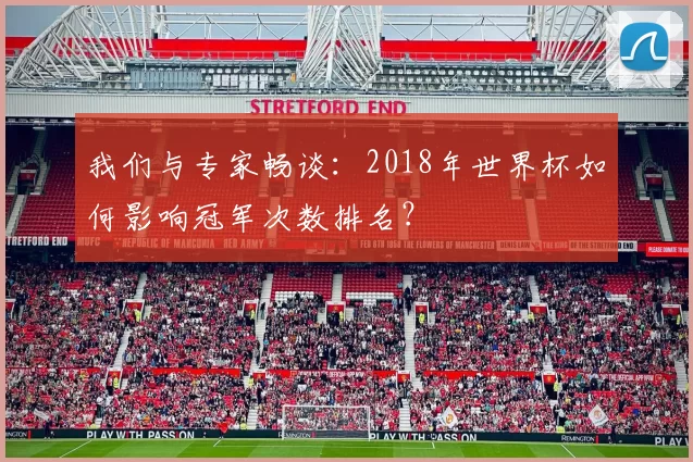我们与专家畅谈：2018年世界杯如何影响冠军次数排名？