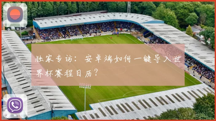 独家专访:安卓端如何一键导入世界杯赛程日历?