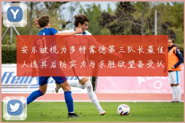 安东被视为多特蒙德第三队长最佳人选其后防实力与求胜欲望备受认可