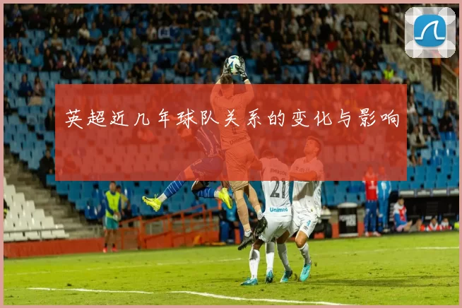 英超近几年球队关系的变化与影响