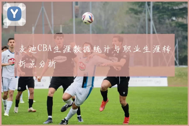 麦迪CBA生涯数据统计与职业生涯转折点分析