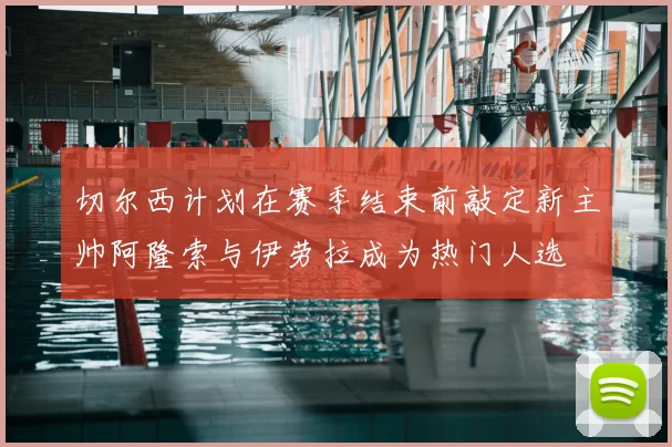 切尔西计划在赛季结束前敲定新主帅阿隆索与伊劳拉成为热门人选
