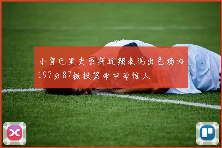 小贾巴里史密斯近期表现出色场均197分87板投篮命中率惊人