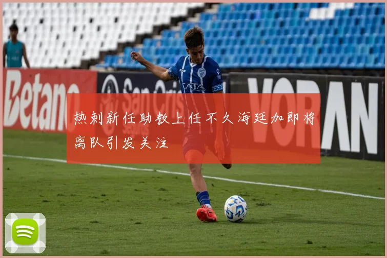 热刺新任助教上任不久海廷加即将离队引发关注