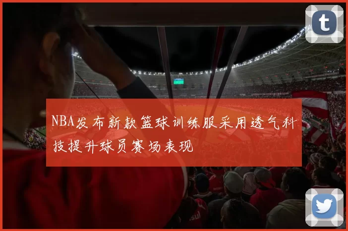 NBA发布新款篮球训练服采用透气科技提升球员赛场表现