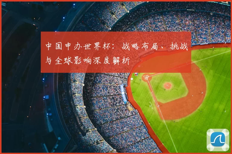中国申办世界杯:战略布局、挑战与全球影响深度解析