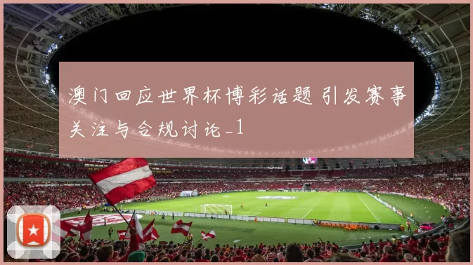 澳门回应世界杯博彩话题 引发赛事关注与合规讨论_1