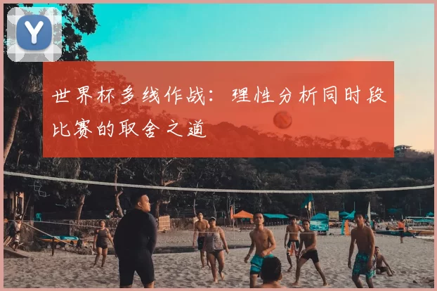 世界杯多线作战：理性分析同时段比赛的取舍之道