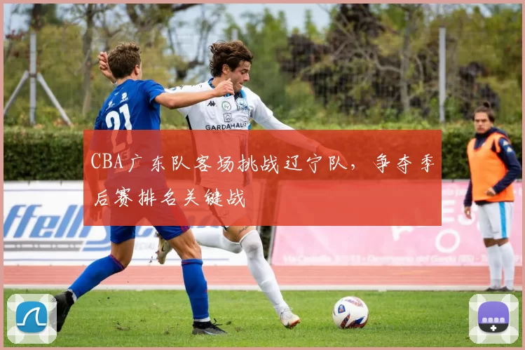 CBA广东队客场挑战辽宁队,争夺季后赛排名关键战