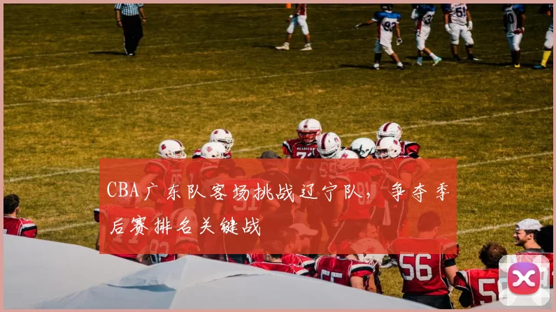 CBA广东队客场挑战辽宁队,争夺季后赛排名关键战