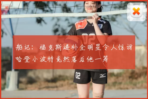 船记:福克斯递补全明星令人惊讶哈登小波特竟然落后他一筹