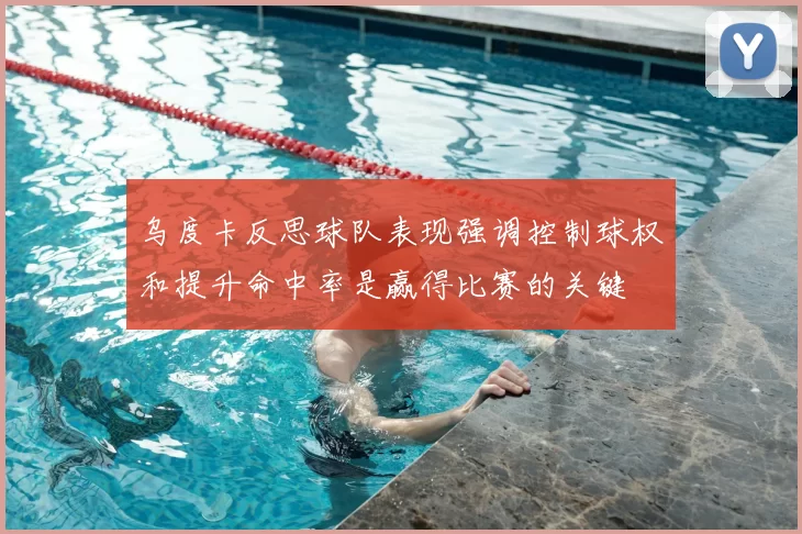 乌度卡反思球队表现强调控制球权和提升命中率是赢得比赛的关键