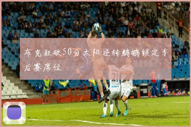 布克狂砍50分太阳逆转鹈鹕锁定季后赛席位